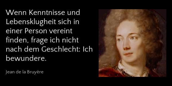 Wenn Kenntnisse und Lebensklugheit sich in einer Person vereint finden, frage ich nicht nach dem Geschlecht: Ich bewundere. - Jean de la Bruyère